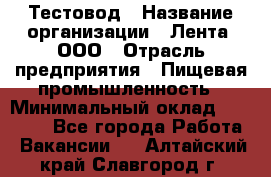 Тестовод › Название организации ­ Лента, ООО › Отрасль предприятия ­ Пищевая промышленность › Минимальный оклад ­ 27 889 - Все города Работа » Вакансии   . Алтайский край,Славгород г.